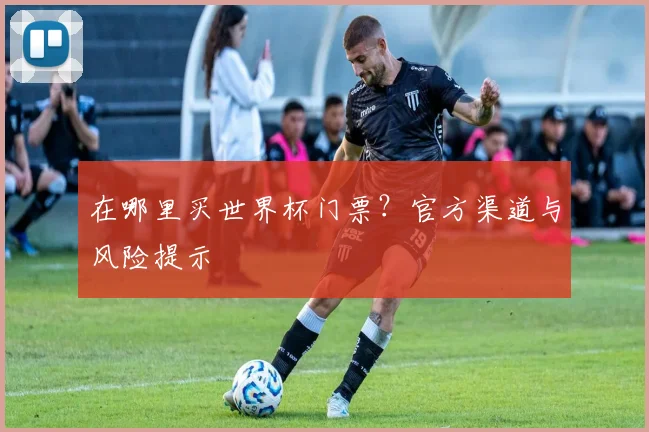 在哪里买世界杯门票？官方渠道与风险提示