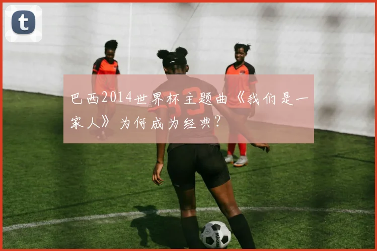 巴西2014世界杯主题曲《我们是一家人》为何成为经典？