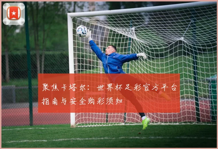 聚焦卡塔尔：世界杯足彩官方平台指南与安全购彩须知