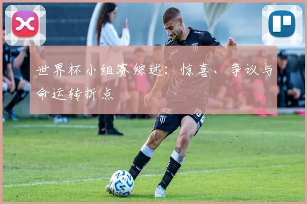世界杯小组赛综述：惊喜、争议与命运转折点