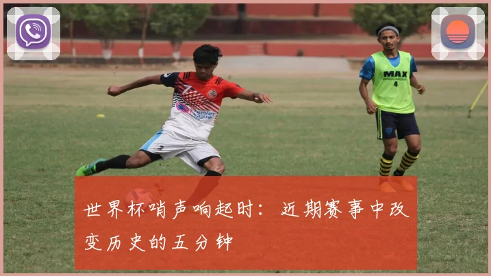 世界杯哨声响起时：近期赛事中改变历史的五分钟