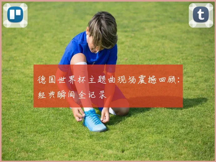 德国世界杯主题曲现场震撼回顾：经典瞬间全记录